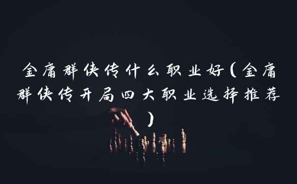 金庸群侠传什么职业好（金庸群侠传开局四大职业选择推荐）