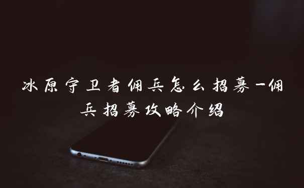 冰原守卫者佣兵怎么招募-佣兵招募攻略介绍