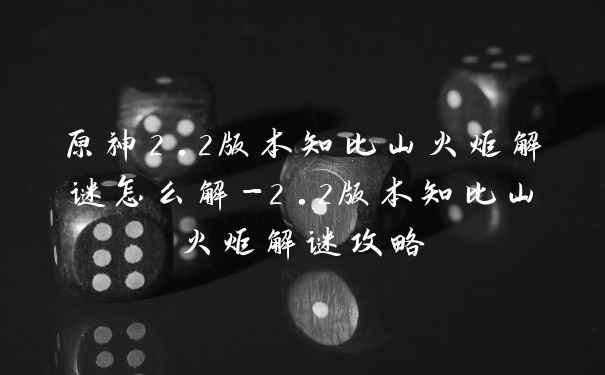原神2.2版本知比山火炬解谜怎么解-2.2版本知比山火炬解谜攻略
