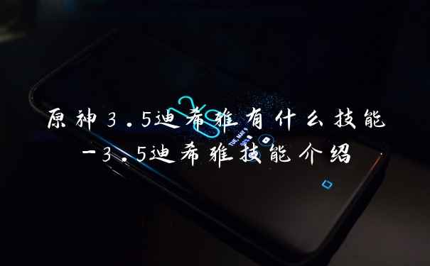 原神3.5迪希雅有什么技能-3.5迪希雅技能介绍