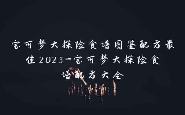 宝可梦大探险食谱图鉴配方最佳2023-宝可梦大探险食谱配方大全