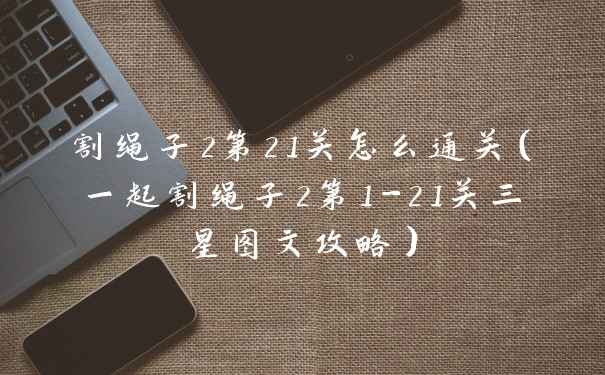 割绳子2第21关怎么通关（一起割绳子2第1-21关三星图文攻略）