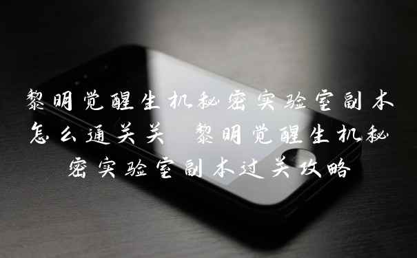 黎明觉醒生机秘密实验室副本怎么通关关 黎明觉醒生机秘密实验室副本过关攻略