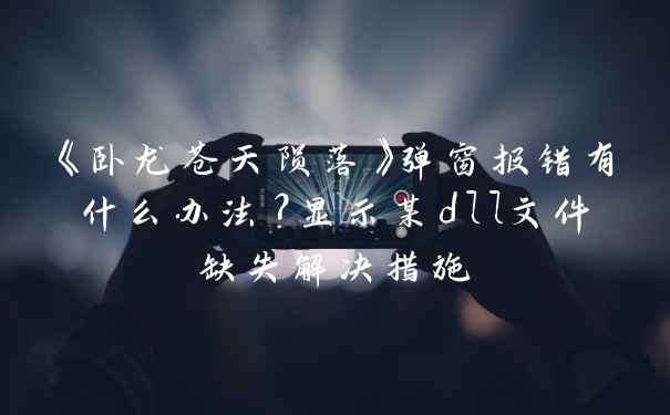 《卧龙苍天陨落》弹窗报错有什么办法？显示某dll文件缺失解决措施
