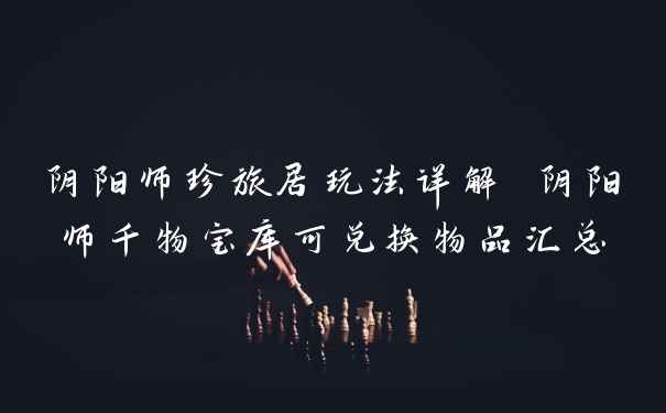 阴阳师珍旅居玩法详解 阴阳师千物宝库可兑换物品汇总