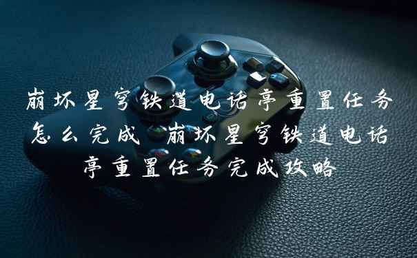 崩坏星穹铁道电话亭重置任务怎么完成 崩坏星穹铁道电话亭重置任务完成攻略