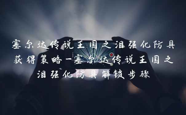 塞尔达传说王国之泪强化防具获得策略-塞尔达传说王国之泪强化防具解锁步骤