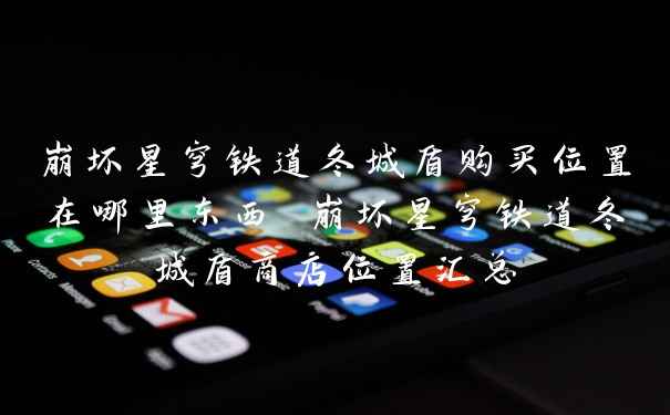 崩坏星穹铁道冬城盾购买位置在哪里东西 崩坏星穹铁道冬城盾商店位置汇总