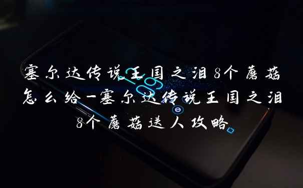 塞尔达传说王国之泪8个蘑菇怎么给-塞尔达传说王国之泪8个蘑菇送人攻略