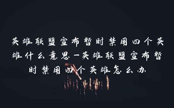 英雄联盟宣布暂时禁用四个英雄什么意思-英雄联盟宣布暂时禁用四个英雄怎么办