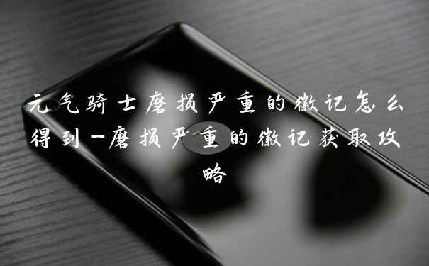 元气骑士磨损严重的徽记怎么得到-磨损严重的徽记获取攻略