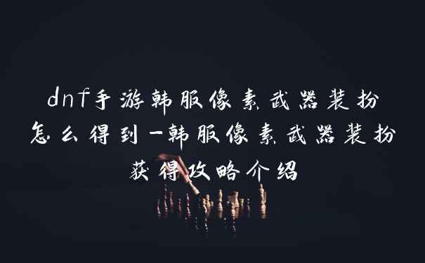 dnf手游韩服像素武器装扮怎么得到-韩服像素武器装扮获得攻略介绍