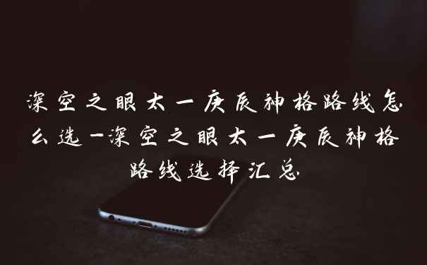 深空之眼太一庚辰神格路线怎么选-深空之眼太一庚辰神格路线选择汇总