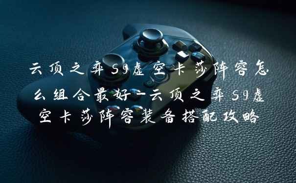 云顶之弈s9虚空卡莎阵容怎么组合最好-云顶之弈s9虚空卡莎阵容装备搭配攻略