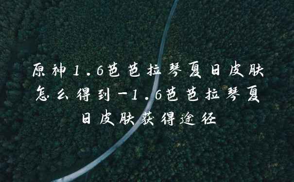 原神1.6芭芭拉琴夏日皮肤怎么得到-1.6芭芭拉琴夏日皮肤获得途径