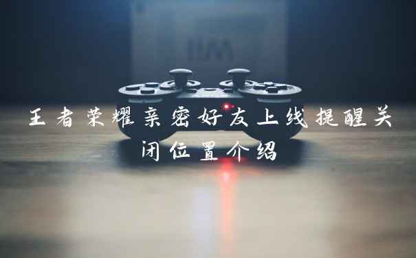 王者荣耀亲密好友上线提醒关闭位置介绍