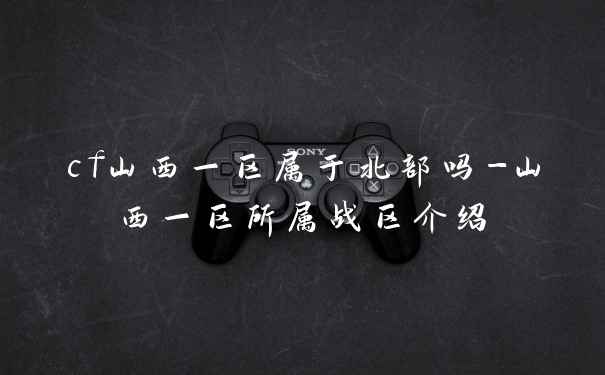 cf山西一区属于北部吗-山西一区所属战区介绍