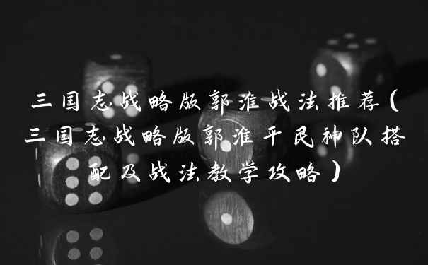 三国志战略版郭淮战法推荐（三国志战略版郭淮平民神队搭配及战法教学攻略）