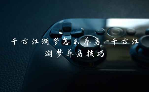 千古江湖梦怎么养马-千古江湖梦养马技巧