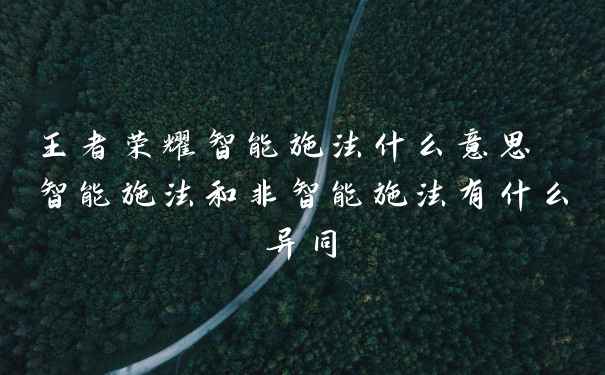 王者荣耀智能施法什么意思 智能施法和非智能施法有什么异同