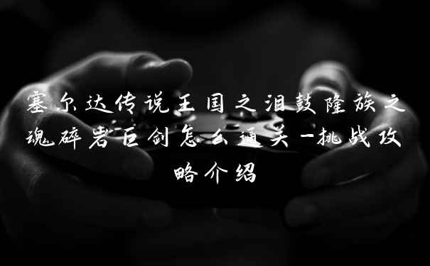 塞尔达传说王国之泪鼓隆族之魂碎岩巨剑怎么通关-挑战攻略介绍