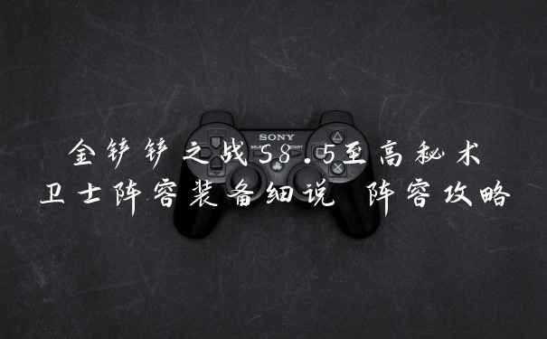金铲铲之战s8.5至高秘术卫士阵容装备细说 阵容攻略