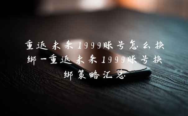 重返未来1999账号怎么换绑-重返未来1999账号换绑策略汇总