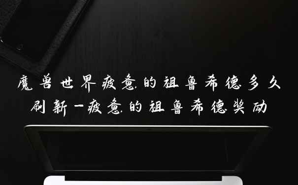 魔兽世界疲惫的祖鲁希德多久刷新-疲惫的祖鲁希德奖励