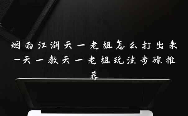 烟雨江湖天一老祖怎么打出来-天一教天一老祖玩法步骤推荐