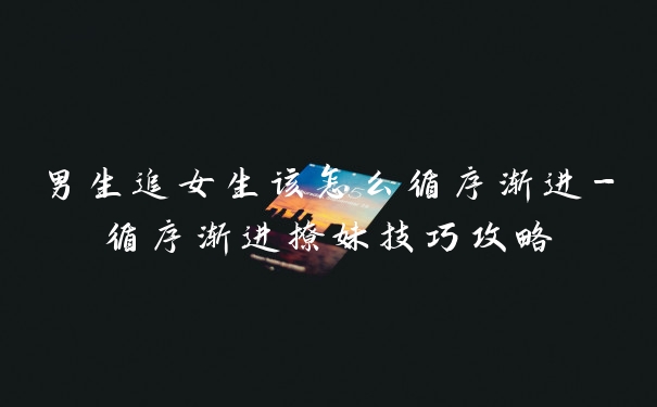 男生追女生该怎么循序渐进-循序渐进撩妹技巧攻略