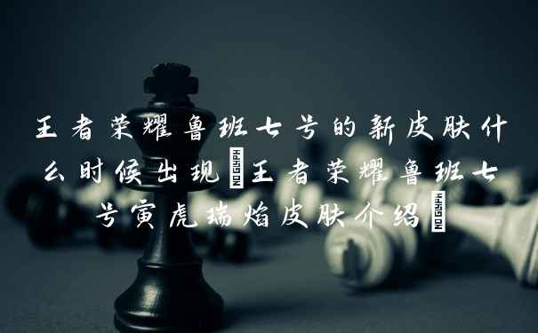 王者荣耀鲁班七号的新皮肤什么时候出现(王者荣耀鲁班七号寅虎瑞焰皮肤介绍)