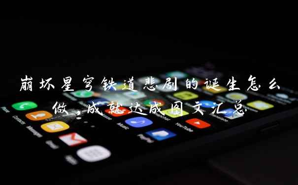 崩坏星穹铁道悲剧的诞生怎么做,成就达成图文汇总