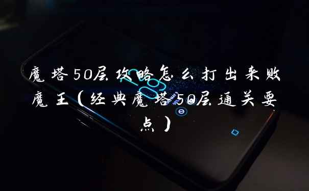 魔塔50层攻略怎么打出来败魔王(经典魔塔50层通关要点)