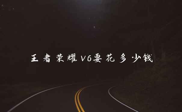 王者荣耀v6要花多少钱