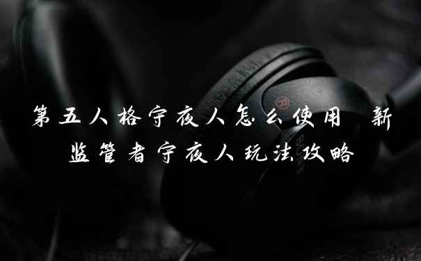 第五人格守夜人怎么使用 新监管者守夜人玩法攻略