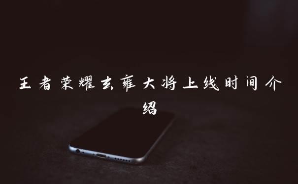王者荣耀玄雍大将上线时间介绍
