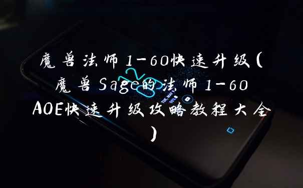 魔兽法师1-60快速升级（魔兽Sage的法师1-60AOE快速升级攻略教程大全）