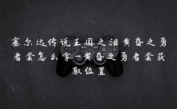 塞尔达传说王国之泪黄昏之勇者套怎么拿-黄昏之勇者套获取位置