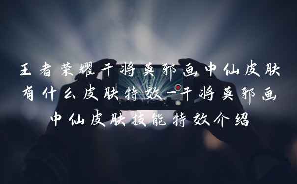 王者荣耀干将莫邪画中仙皮肤有什么皮肤特效-干将莫邪画中仙皮肤技能特效介绍
