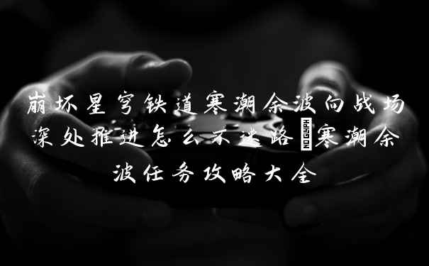 崩坏星穹铁道寒潮余波向战场深处推进怎么不迷路_寒潮余波任务攻略大全