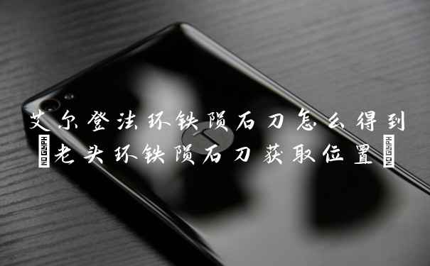 艾尔登法环铁陨石刀怎么得到(老头环铁陨石刀获取位置)