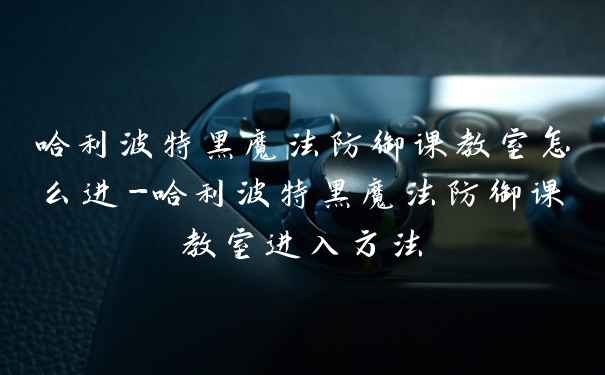 哈利波特黑魔法防御课教室怎么进-哈利波特黑魔法防御课教室进入方法