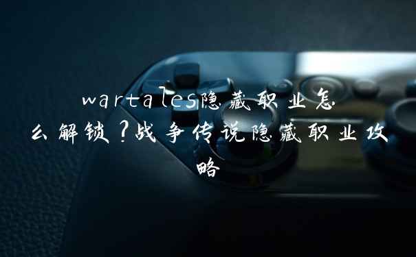 wartales隐藏职业怎么解锁?战争传说隐藏职业攻略