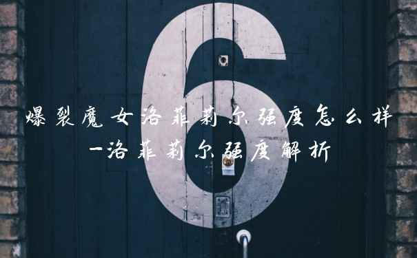 爆裂魔女洛菲莉尔强度怎么样-洛菲莉尔强度解析