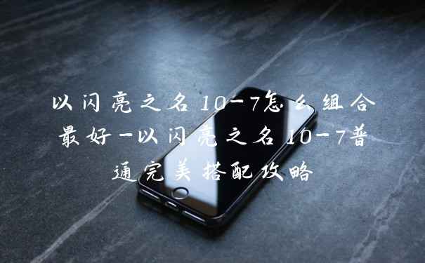以闪亮之名10-7怎么组合最好-以闪亮之名10-7普通完美搭配攻略