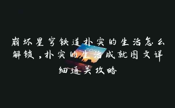崩坏星穹铁道朴实的生活怎么解锁,朴实的生活成就图文详细通关攻略