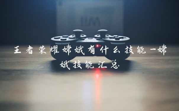 王者荣耀嫦娥有什么技能-嫦娥技能汇总