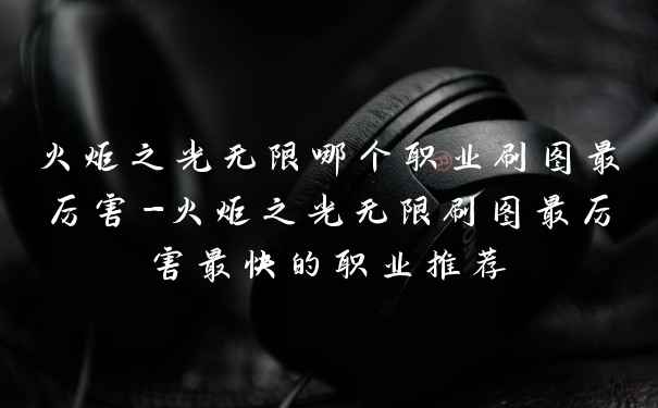 火炬之光无限哪个职业刷图最厉害-火炬之光无限刷图最厉害最快的职业推荐