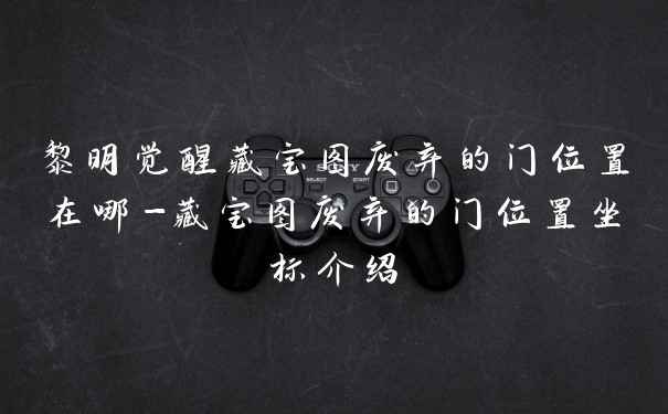 黎明觉醒藏宝图废弃的门位置在哪-藏宝图废弃的门位置坐标介绍