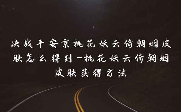 决战平安京桃花妖云倚朝烟皮肤怎么得到-桃花妖云倚朝烟皮肤获得方法